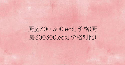 “厨房300 300led灯价格(厨房300300led灯价格对比)